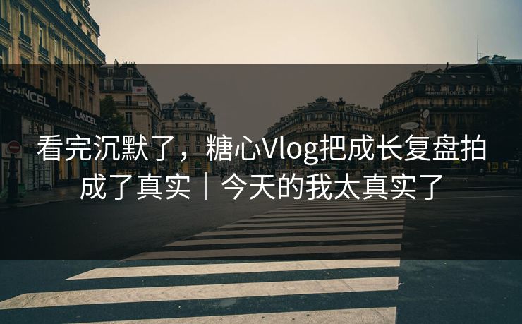 看完沉默了，糖心Vlog把成长复盘拍成了真实｜今天的我太真实了