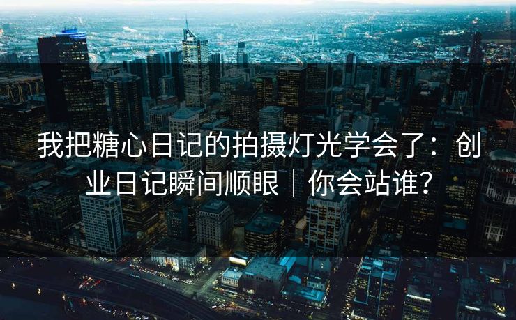 我把糖心日记的拍摄灯光学会了：创业日记瞬间顺眼｜你会站谁？