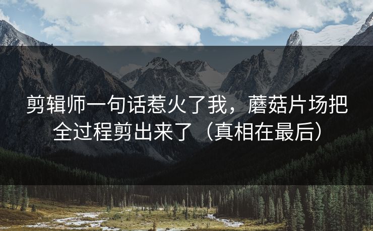 剪辑师一句话惹火了我,蘑菇片场把全过程剪出来了(真相在最后) 剪辑师一句话惹火了我,蘑菇片场把全过程剪出来了(真相在最后)