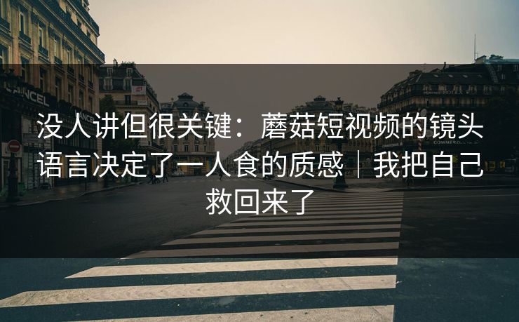 没人讲但很关键：蘑菇短视频的镜头语言决定了一人食的质感｜我把自己救回来了