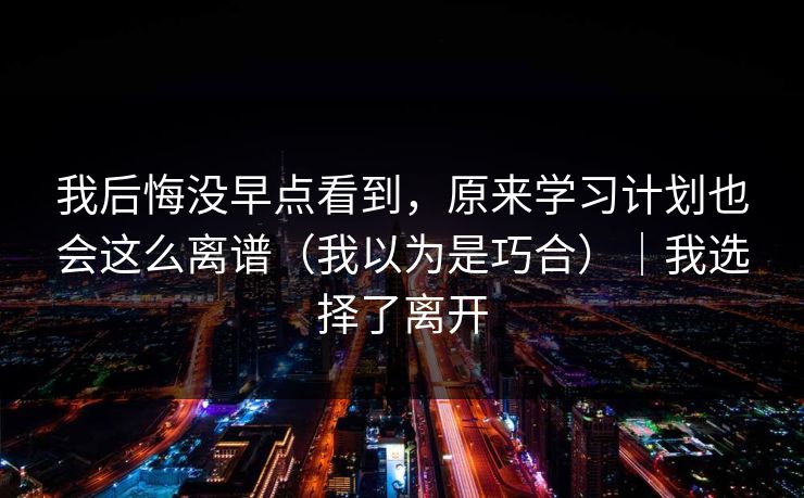 我后悔没早点看到，原来学习计划也会这么离谱（我以为是巧合）｜我选择了离开