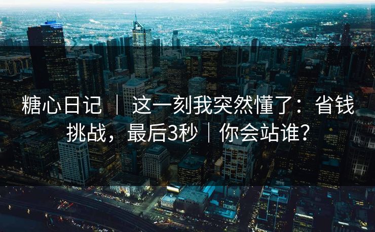 糖心日记 ｜ 这一刻我突然懂了：省钱挑战，最后3秒｜你会站谁？