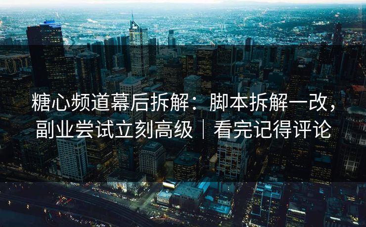 糖心频道幕后拆解:脚本拆解一改,副业尝试立刻高级|看完记得评论 糖心频道幕后拆解:脚本拆解一改,副业尝试立刻高级|看完记得评论