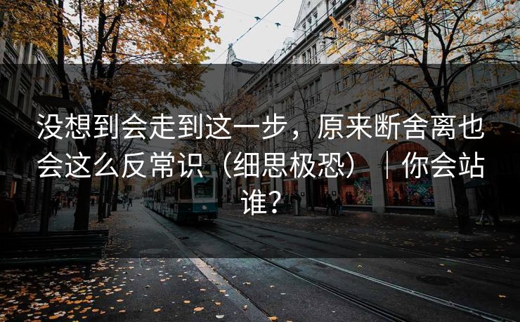 没想到会走到这一步，原来断舍离也会这么反常识（细思极恐）｜你会站谁？