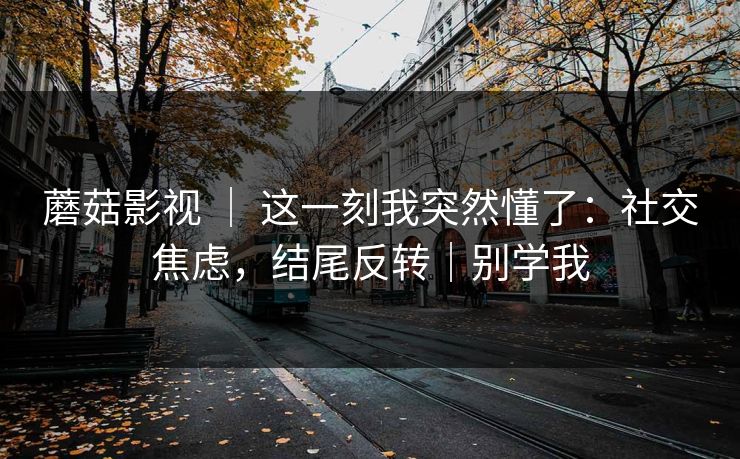 蘑菇影视 ｜ 这一刻我突然懂了：社交焦虑，结尾反转｜别学我