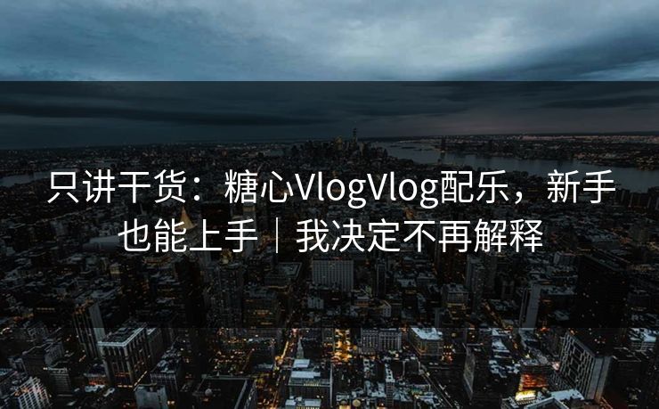 只讲干货：糖心VlogVlog配乐，新手也能上手｜我决定不再解释