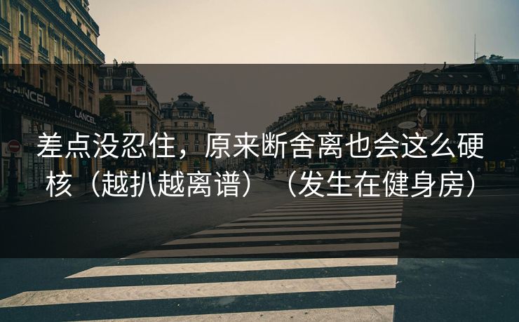 差点没忍住,原来断舍离也会这么硬核(越扒越离谱)(发生在健身房) 差点没忍住,原来断舍离也会这么硬核(越扒越离谱)(发生在健身房)