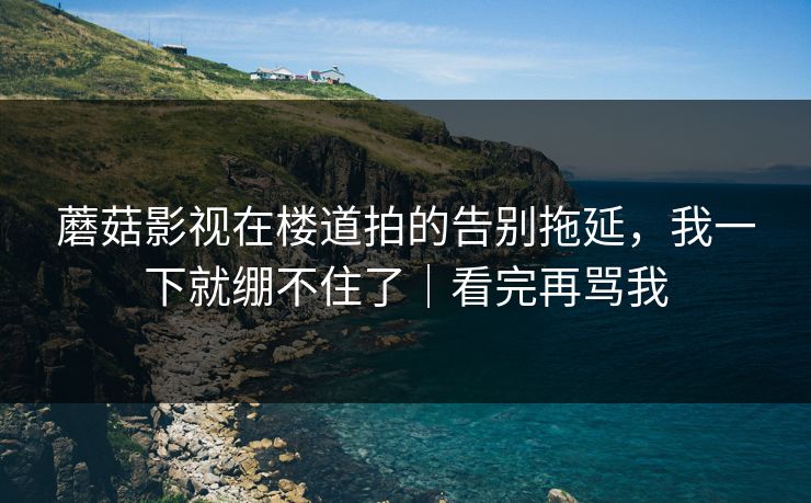 蘑菇影视在楼道拍的告别拖延，我一下就绷不住了｜看完再骂我