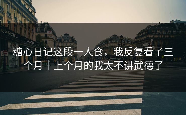 糖心日记这段一人食，我反复看了三个月｜上个月的我太不讲武德了