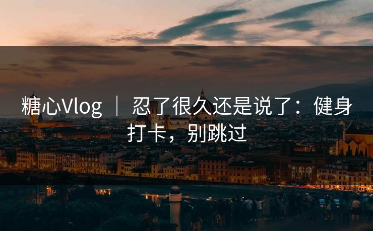糖心Vlog | 忍了很久还是说了:健身打卡,别跳过 糖心Vlog | 忍了很久还是说了:健身打卡,别跳过
