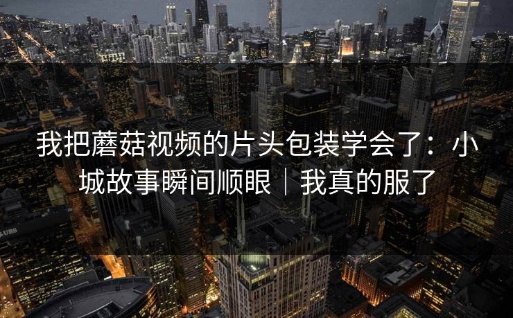 我把蘑菇视频的片头包装学会了：小城故事瞬间顺眼｜我真的服了