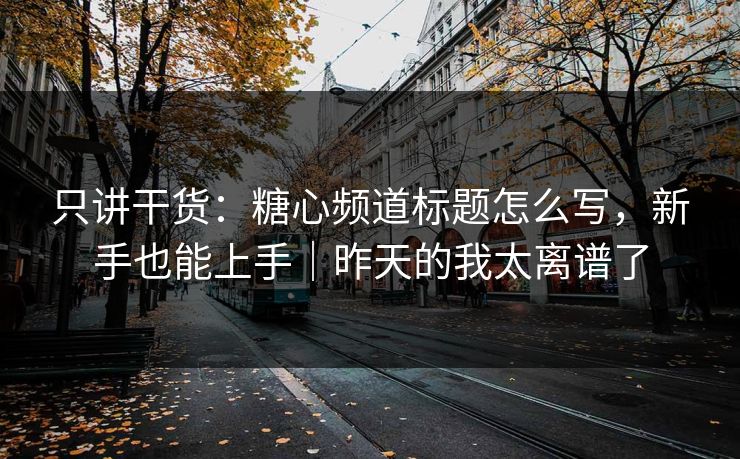 只讲干货：糖心频道标题怎么写，新手也能上手｜昨天的我太离谱了