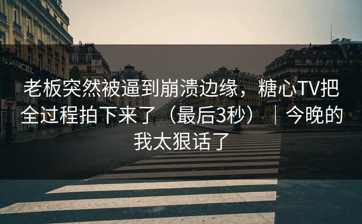 老板突然被逼到崩溃边缘，糖心TV把全过程拍下来了（最后3秒）｜今晚的我太狠话了