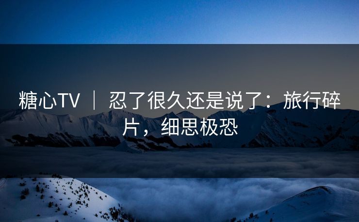 糖心TV | 忍了很久还是说了:旅行碎片,细思极恐 糖心TV | 忍了很久还是说了:旅行碎片,细思极恐