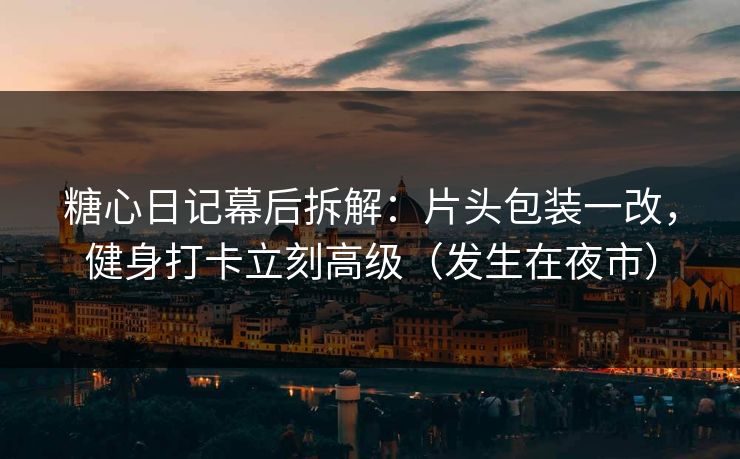 糖心日记幕后拆解:片头包装一改,健身打卡立刻高级(发生在夜市) 糖心日记幕后拆解:片头包装一改,健身打卡立刻高级(发生在夜市)