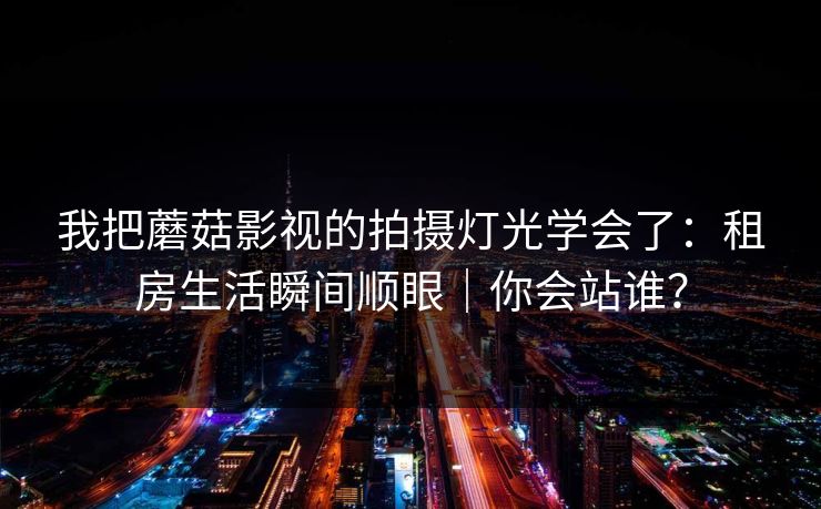 我把蘑菇影视的拍摄灯光学会了：租房生活瞬间顺眼｜你会站谁？