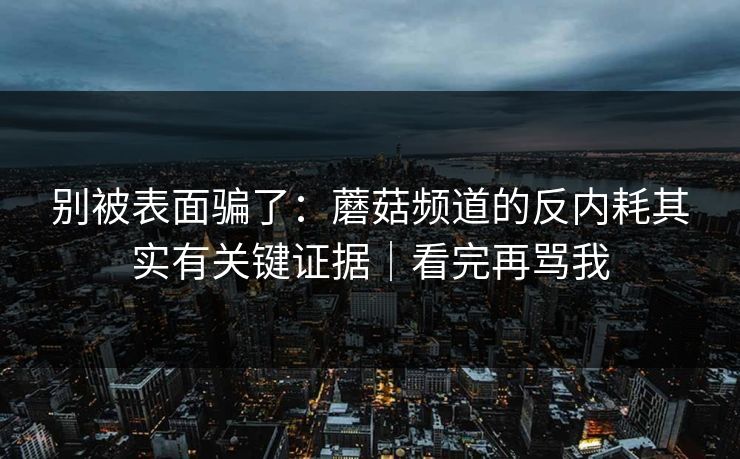 别被表面骗了:蘑菇频道的反内耗其实有关键证据|看完再骂我 别被表面骗了:蘑菇频道的反内耗其实有关键证据|看完再骂我